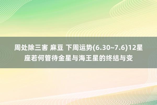 周处除三害 麻豆 下周运势(6.30~7.6)12星座若何管待金星与海王星的终结与变
