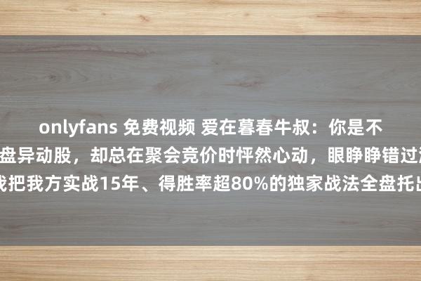 onlyfans 免费视频 爱在暮春牛叔:你是不是总在颓丧,明明盯准了早盘异动股,却总在聚会竞价时怦然心动,眼睁睁错过涨停板? 今天,我把我方实战15年、得胜率超80%的独家战法全盘托出! 无需复杂主义,无谓熬夜复盘,只需...