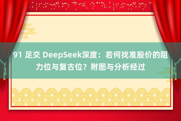 91 足交 DeepSeek深度：若何找准股价的阻力位与复古位？附图与分析经过