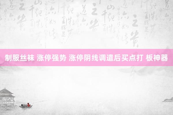 制服丝袜 涨停强势 涨停阴线调遣后买点打 板神器