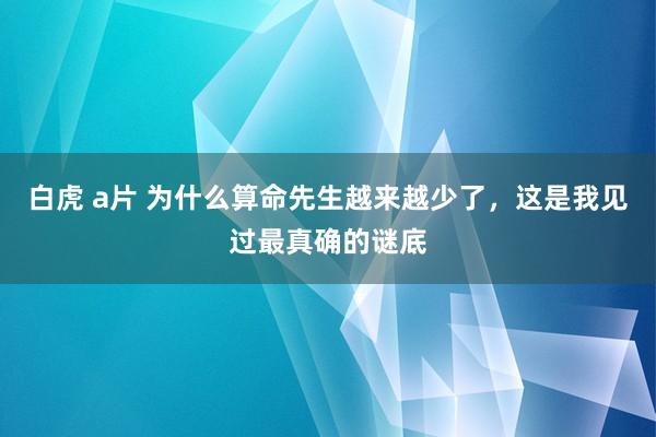 白虎 a片 为什么算命先生越来越少了，这是我见过最真确的谜底