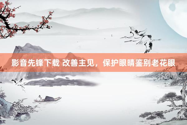 影音先锋下载 改善主见，保护眼晴鉴别老花眼