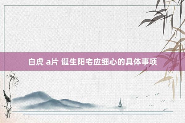 白虎 a片 诞生阳宅应细心的具体事项