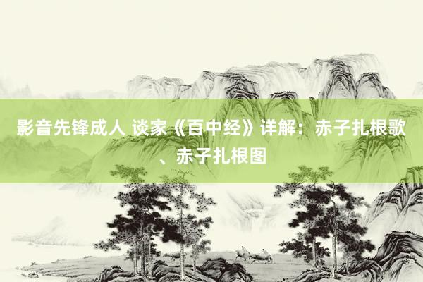 影音先锋成人 谈家《百中经》详解：赤子扎根歌、赤子扎根图