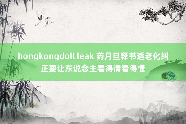 hongkongdoll leak 药月旦释书适老化纠正要让东说念主看得清看得懂
