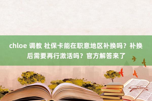 chloe 调教 社保卡能在职意地区补换吗？补换后需要再行激活吗？官方解答来了